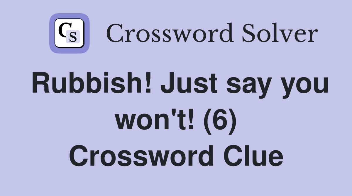 Rubbish! Just say you won't! (6) Crossword Clue Answers Crossword